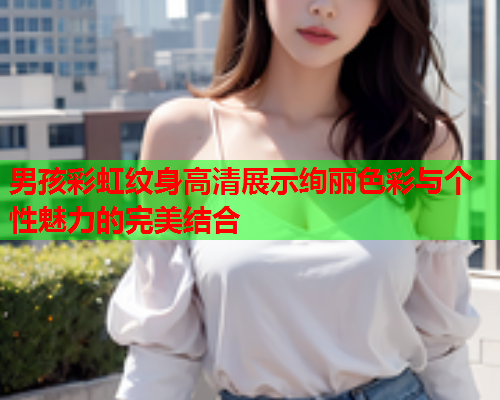 男孩彩虹纹身高清展示绚丽色彩与个性魅力的完美结合