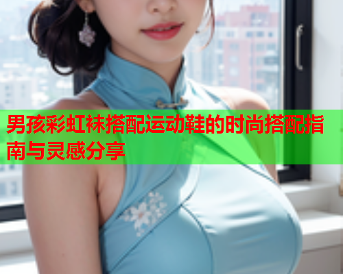 男孩彩虹袜搭配运动鞋的时尚搭配指南与灵感分享