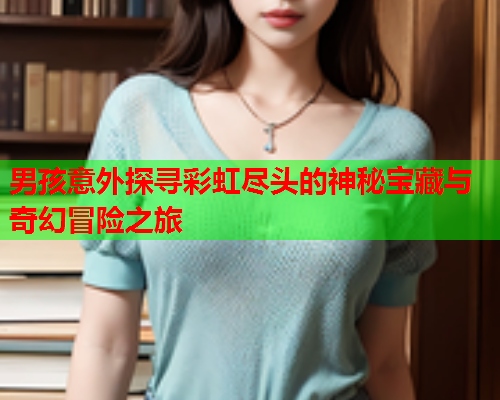 男孩意外探寻彩虹尽头的神秘宝藏与奇幻冒险之旅