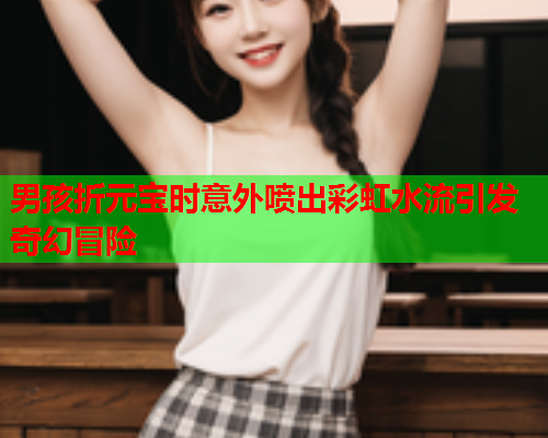 男孩折元宝时意外喷出彩虹水流引发奇幻冒险