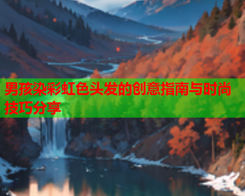 男孩染彩虹色头发的创意指南与时尚技巧分享
