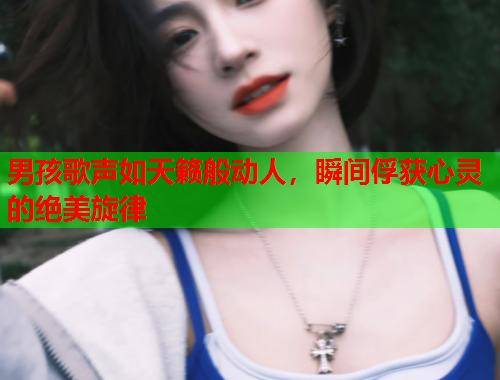 男孩歌声如天籁般动人，瞬间俘获心灵的绝美旋律