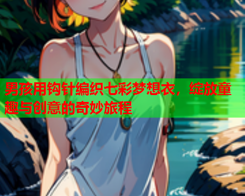 男孩用钩针编织七彩梦想衣，绽放童趣与创意的奇妙旅程