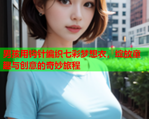 男孩用钩针编织七彩梦想衣，绽放童趣与创意的奇妙旅程