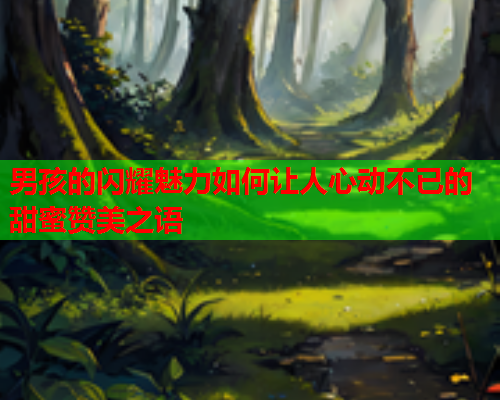 男孩的闪耀魅力如何让人心动不已的甜蜜赞美之语