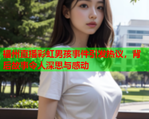 福州直播彩虹男孩事件引发热议，背后故事令人深思与感动