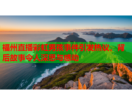福州直播彩虹男孩事件引发热议，背后故事令人深思与感动