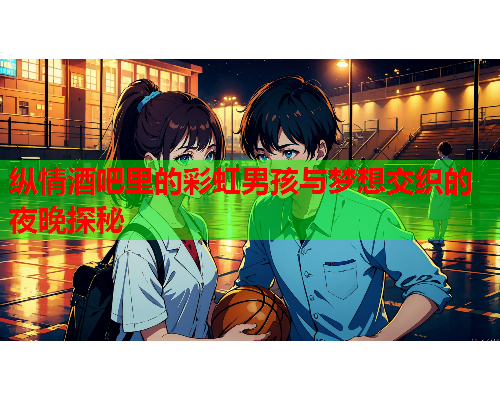 纵情酒吧里的彩虹男孩与梦想交织的夜晚探秘
