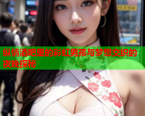 纵情酒吧里的彩虹男孩与梦想交织的夜晚探秘