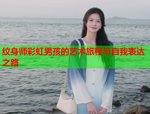 纹身师彩虹男孩的艺术旅程与自我表达之路