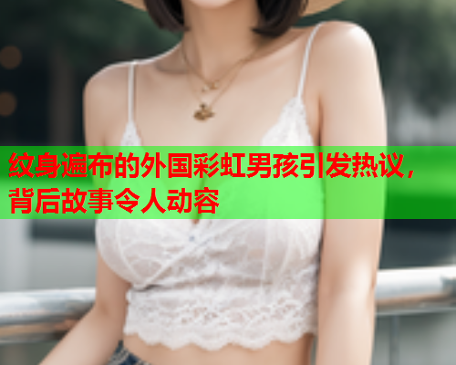 纹身遍布的外国彩虹男孩引发热议，背后故事令人动容