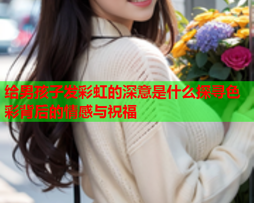 给男孩子发彩虹的深意是什么探寻色彩背后的情感与祝福