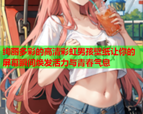 绚丽多彩的高清彩虹男孩壁纸让你的屏幕瞬间焕发活力与青春气息