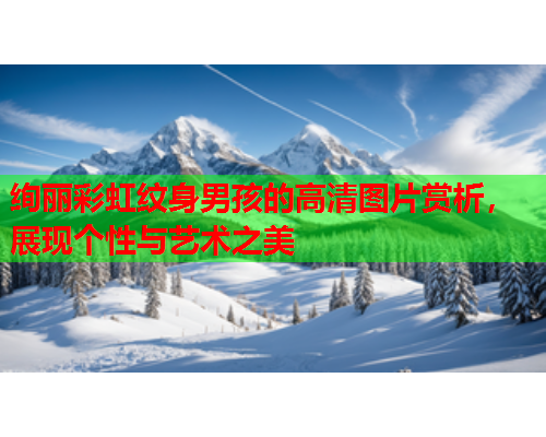 绚丽彩虹纹身男孩的高清图片赏析，展现个性与艺术之美