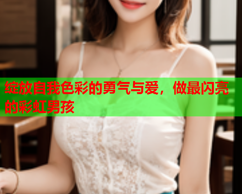 绽放自我色彩的勇气与爱，做最闪亮的彩虹男孩