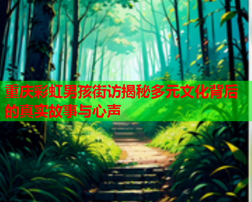 重庆彩虹男孩街访揭秘多元文化背后的真实故事与心声