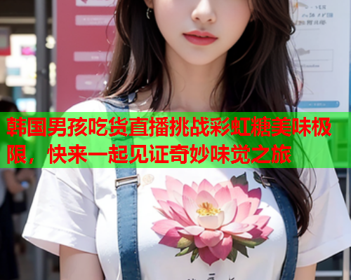韩国男孩吃货直播挑战彩虹糖美味极限，快来一起见证奇妙味觉之旅