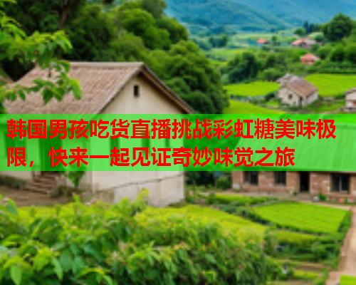 韩国男孩吃货直播挑战彩虹糖美味极限，快来一起见证奇妙味觉之旅