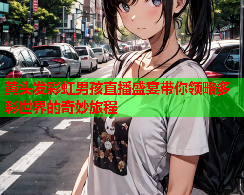 黄头发彩虹男孩直播盛宴带你领略多彩世界的奇妙旅程