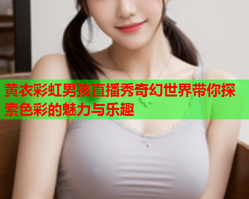 黄衣彩虹男孩直播秀奇幻世界带你探索色彩的魅力与乐趣