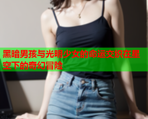 黑暗男孩与光明少女的命运交织在星空下的奇幻冒险