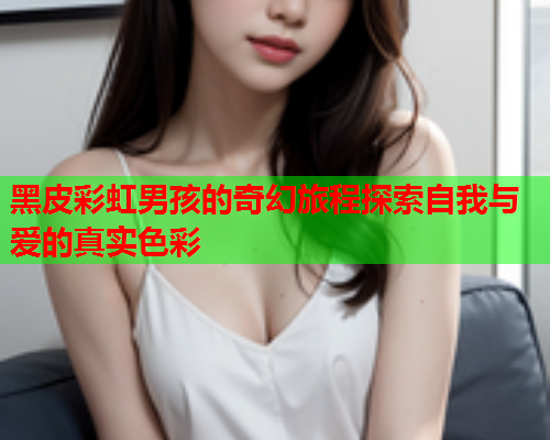 黑皮彩虹男孩的奇幻旅程探索自我与爱的真实色彩