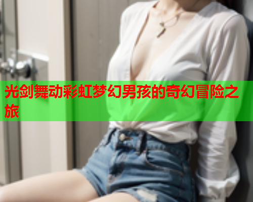 光剑舞动彩虹梦幻男孩的奇幻冒险之旅