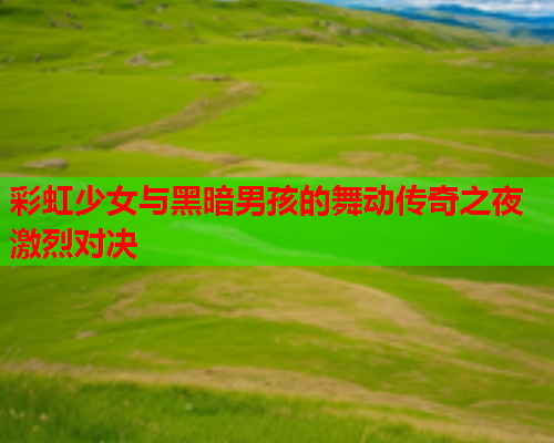 彩虹少女与黑暗男孩的舞动传奇之夜激烈对决