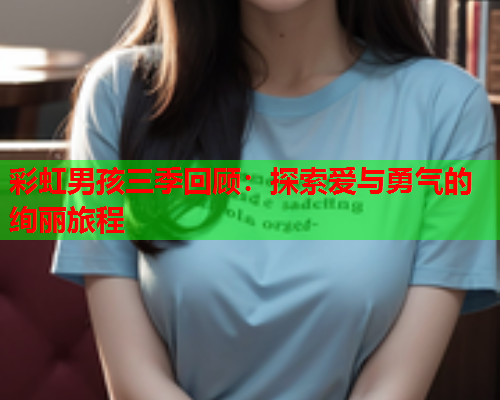 彩虹男孩三季回顾：探索爱与勇气的绚丽旅程