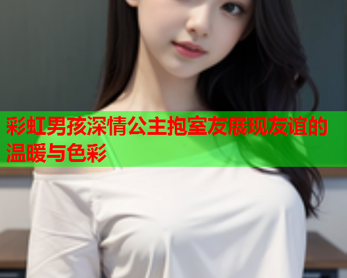 彩虹男孩深情公主抱室友展现友谊的温暖与色彩