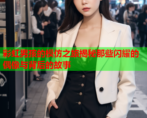 彩虹男孩的模仿之旅揭秘那些闪耀的偶像与背后的故事